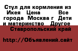 Стул для кормления из Икея › Цена ­ 800 - Все города, Москва г. Дети и материнство » Другое   . Ставропольский край